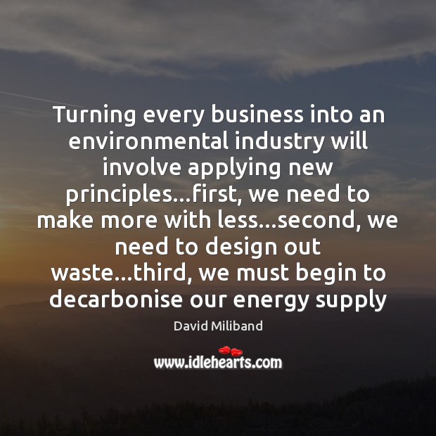 Turning every business into an environmental industry will involve applying new principles… David Miliband Picture Quote