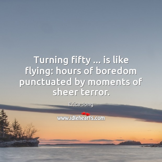 Turning fifty … is like flying: hours of boredom punctuated by moments of sheer terror. Erica Jong Picture Quote