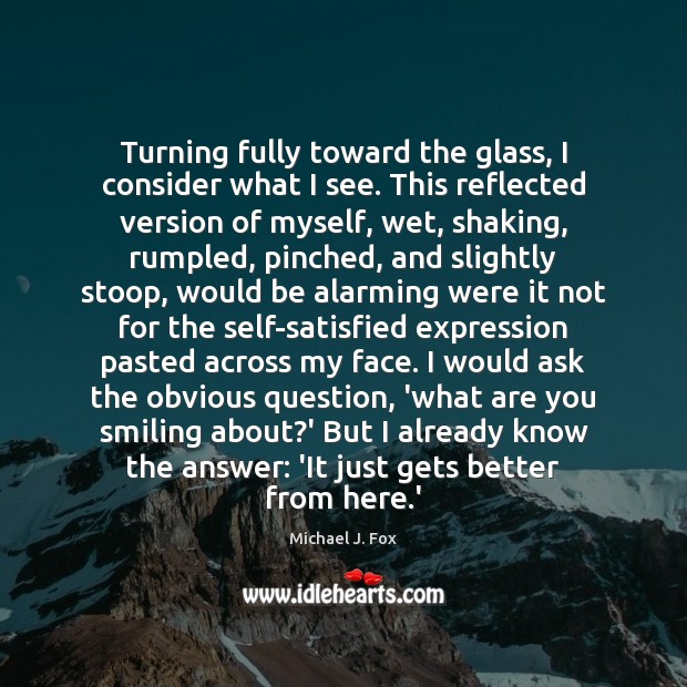 Turning fully toward the glass, I consider what I see. This reflected Michael J. Fox Picture Quote