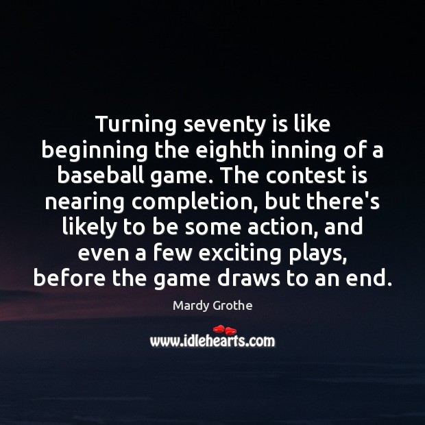 Turning seventy is like beginning the eighth inning of a baseball game. Mardy Grothe Picture Quote