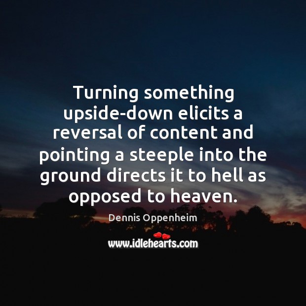 Turning something upside-down elicits a reversal of content and pointing a steeple Dennis Oppenheim Picture Quote