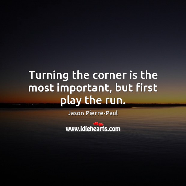 Turning the corner is the most important, but first play the run. Image
