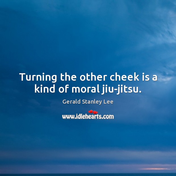 Turning the other cheek is a kind of moral jiu-jitsu. Gerald Stanley Lee Picture Quote