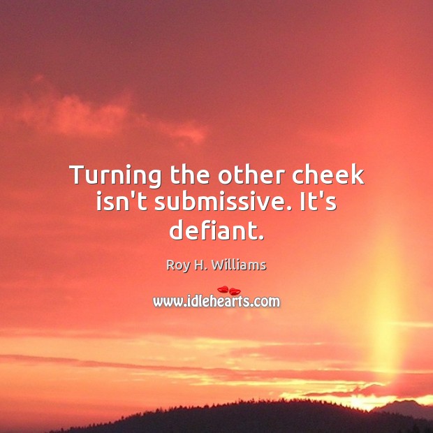 Turning the other cheek isn’t submissive. It’s defiant. Roy H. Williams Picture Quote