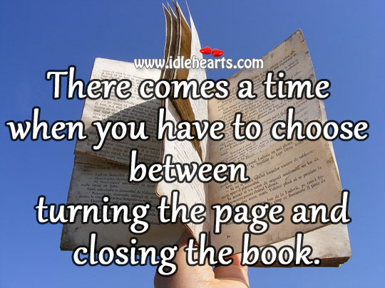 There comes a time when you have to choose between turning the page and closing the book. Image
