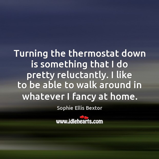 Turning the thermostat down is something that I do pretty reluctantly. I Sophie Ellis Bextor Picture Quote
