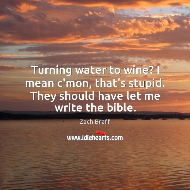Turning water to wine? I mean c’mon, that’s stupid. They should have Zach Braff Picture Quote