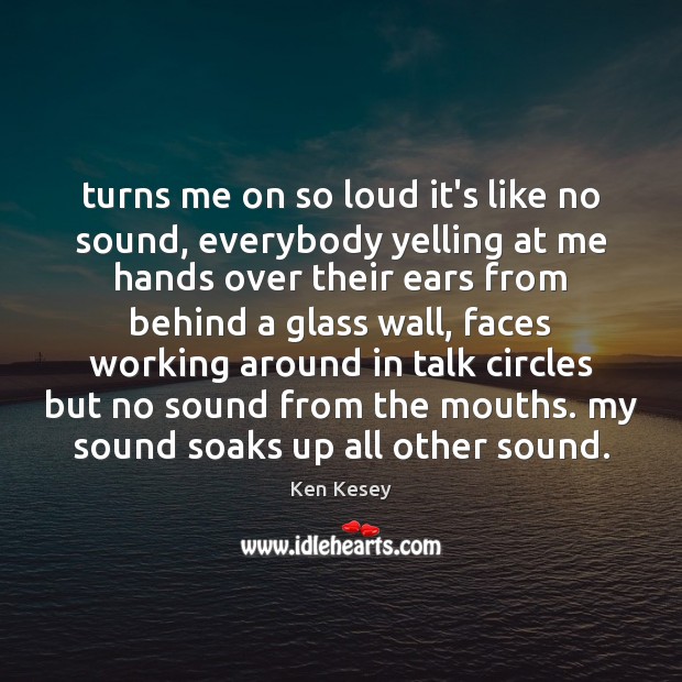 Turns me on so loud it’s like no sound, everybody yelling at Ken Kesey Picture Quote