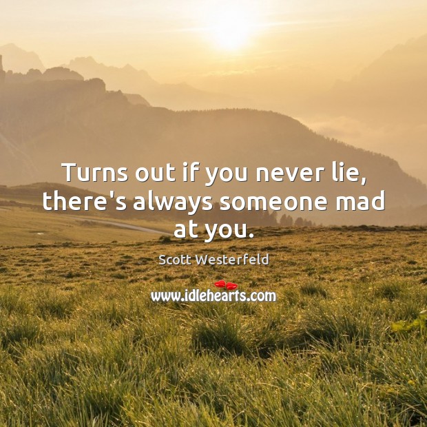 Turns out if you never lie, there’s always someone mad at you. Image