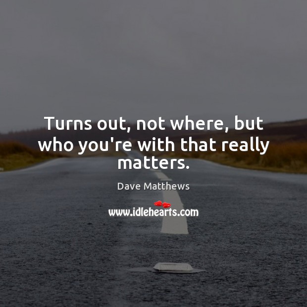 Turns out, not where, but who you’re with that really matters. Dave Matthews Picture Quote