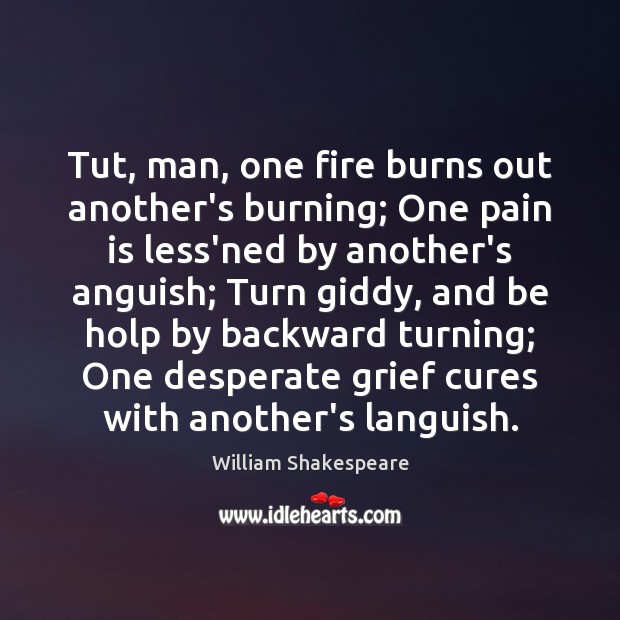 Tut, man, one fire burns out another’s burning; One pain is less’ned William Shakespeare Picture Quote