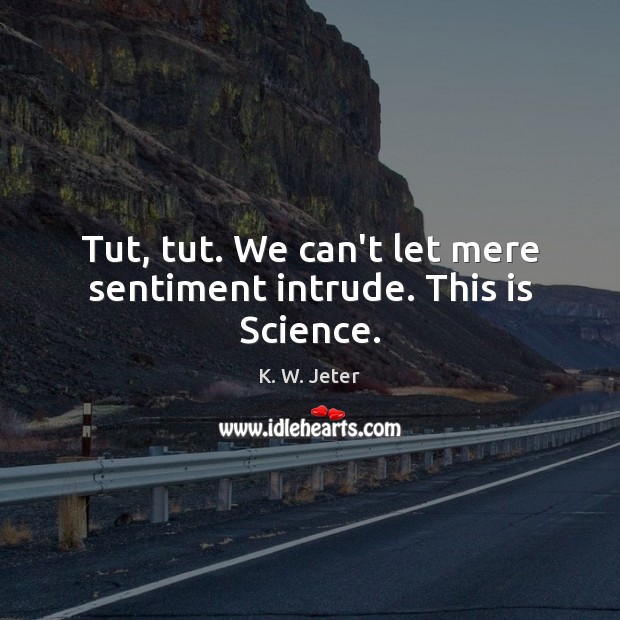 Tut, tut. We can’t let mere sentiment intrude. This is Science. K. W. Jeter Picture Quote