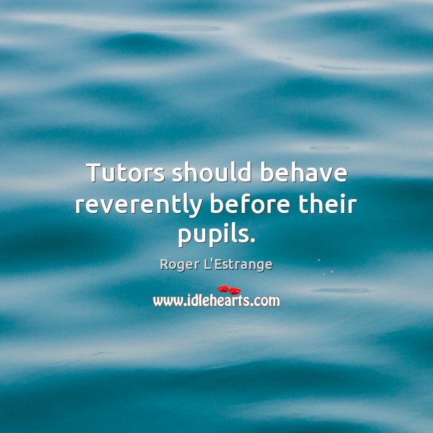 Tutors should behave reverently before their pupils. Roger L’Estrange Picture Quote