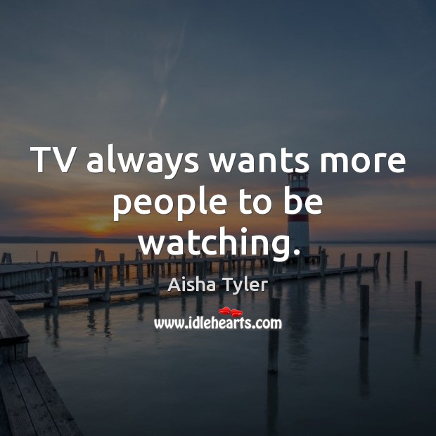 TV always wants more people to be watching. Aisha Tyler Picture Quote