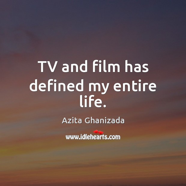 TV and film has defined my entire life. Azita Ghanizada Picture Quote