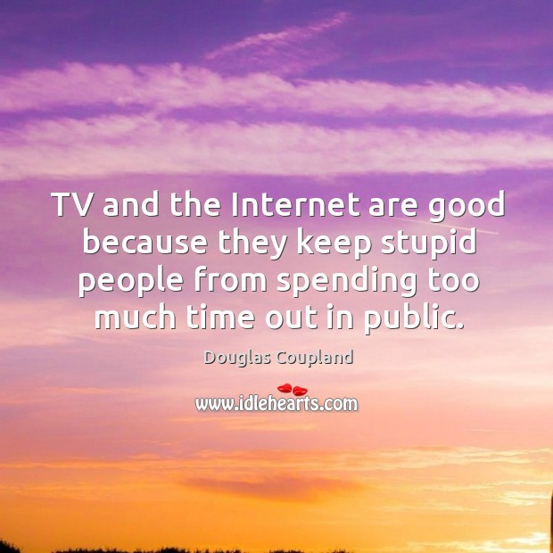 TV and the Internet are good because they keep stupid people from Douglas Coupland Picture Quote