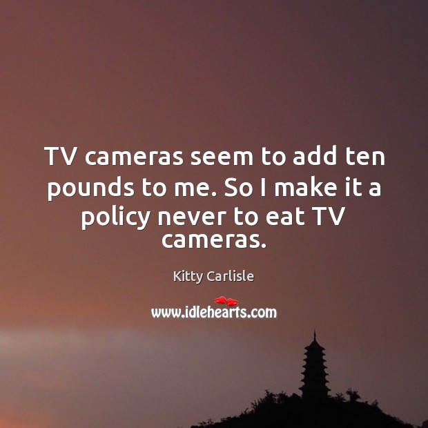 TV cameras seem to add ten pounds to me. So I make it a policy never to eat TV cameras. Kitty Carlisle Picture Quote