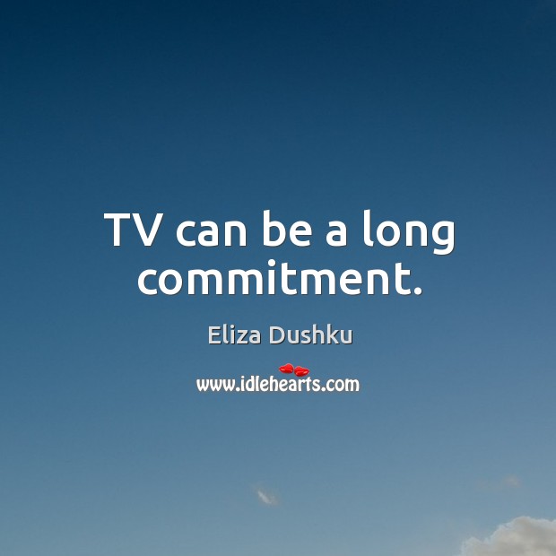 Tv can be a long commitment. Image