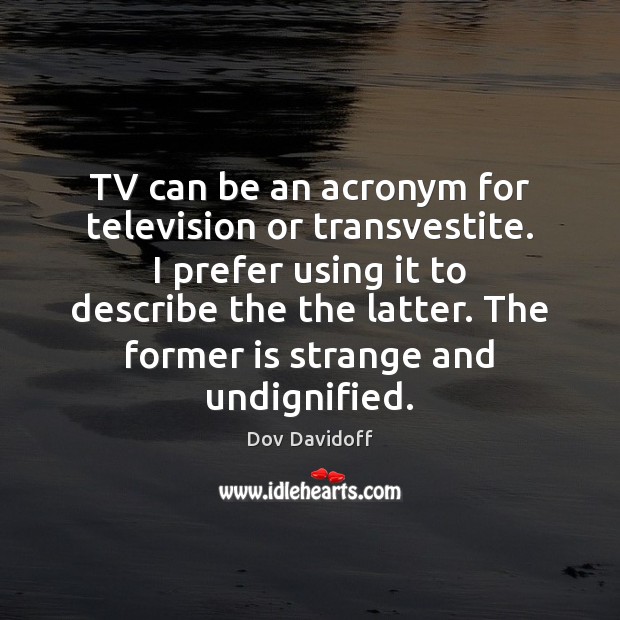 TV can be an acronym for television or transvestite. I prefer using Dov Davidoff Picture Quote