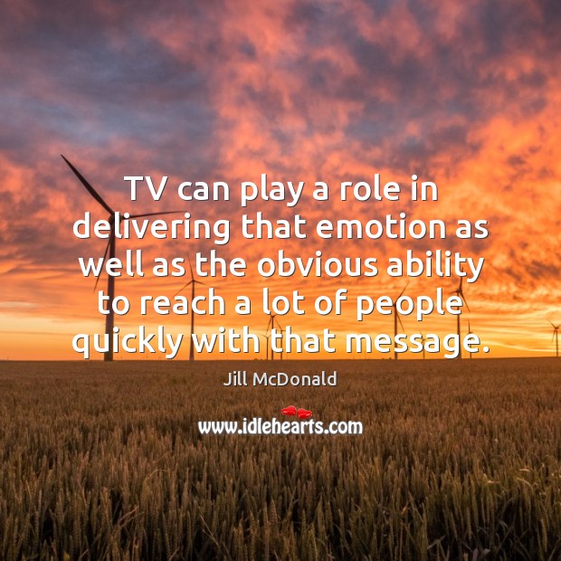 TV can play a role in delivering that emotion as well as Jill McDonald Picture Quote