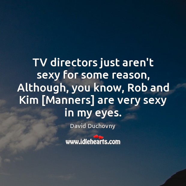 TV directors just aren’t sexy for some reason, Although, you know, Rob David Duchovny Picture Quote