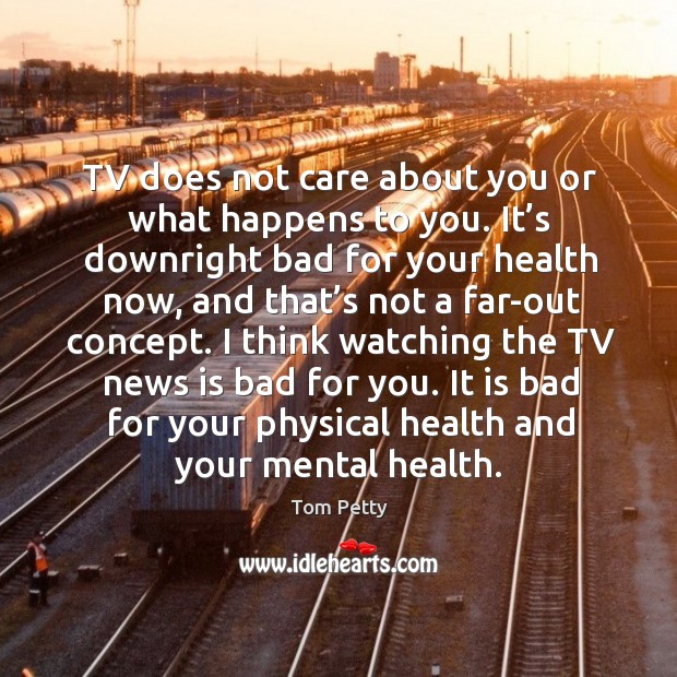 Tv does not care about you or what happens to you. It’s downright bad for your health now Tom Petty Picture Quote