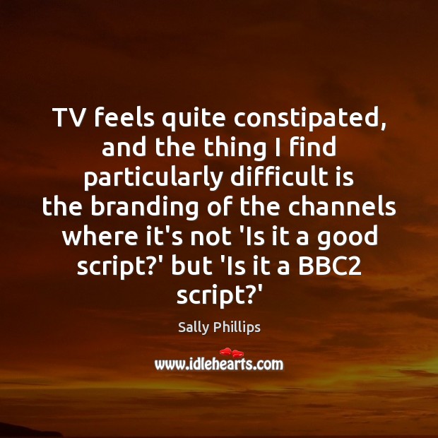 TV feels quite constipated, and the thing I find particularly difficult is Sally Phillips Picture Quote