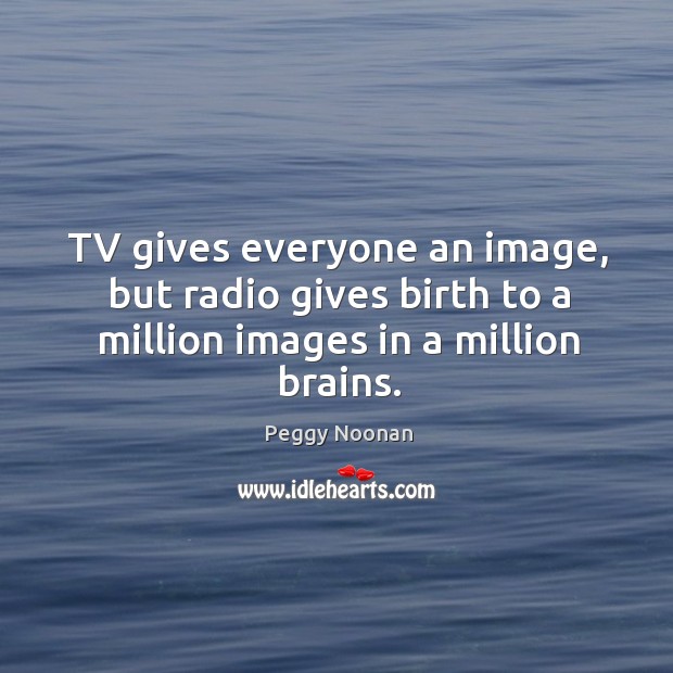 Tv gives everyone an image, but radio gives birth to a million images in a million brains. Peggy Noonan Picture Quote