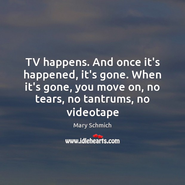 TV happens. And once it’s happened, it’s gone. When it’s gone, you Mary Schmich Picture Quote