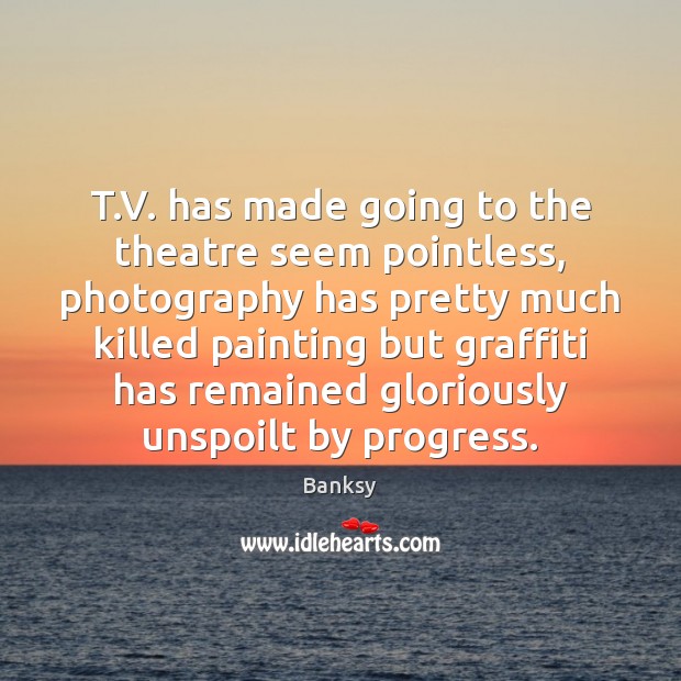 T.V. has made going to the theatre seem pointless, photography has Banksy Picture Quote