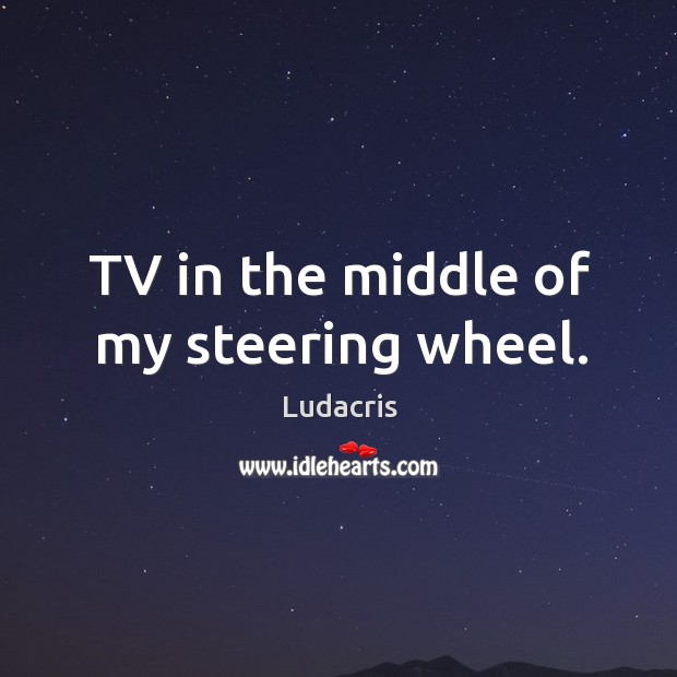 TV in the middle of my steering wheel. Ludacris Picture Quote