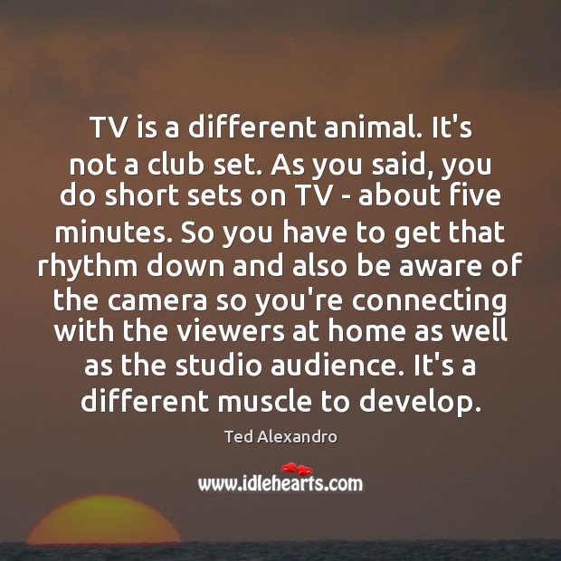 TV is a different animal. It’s not a club set. As you Ted Alexandro Picture Quote