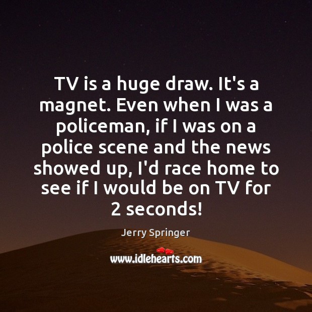 TV is a huge draw. It’s a magnet. Even when I was Image