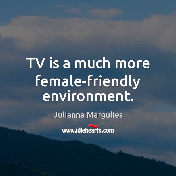 TV is a much more female-friendly environment. Julianna Margulies Picture Quote