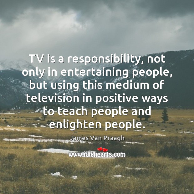 TV is a responsibility, not only in entertaining people, but using this James Van Praagh Picture Quote