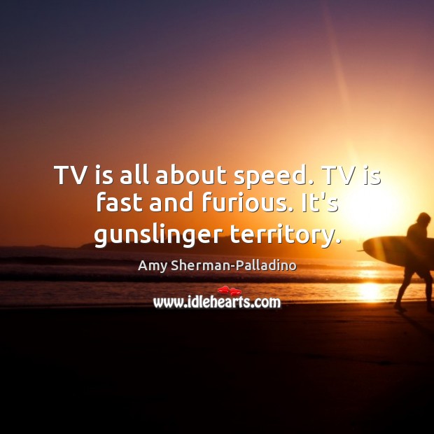 TV is all about speed. TV is fast and furious. It’s gunslinger territory. Amy Sherman-Palladino Picture Quote