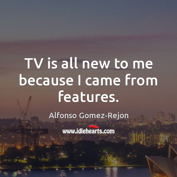 TV is all new to me because I came from features. Image