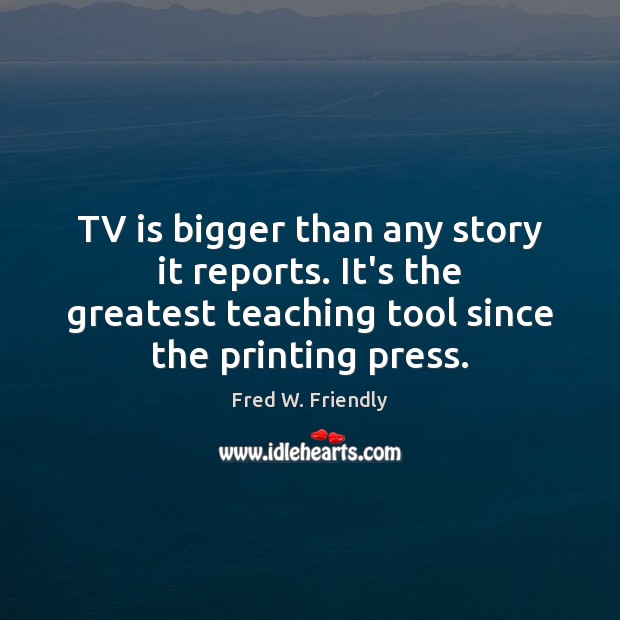TV is bigger than any story it reports. It’s the greatest teaching Fred W. Friendly Picture Quote
