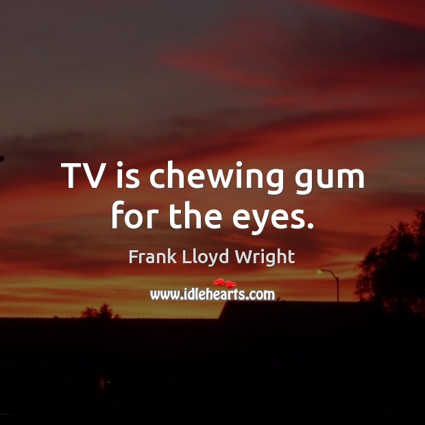 TV is chewing gum for the eyes. 