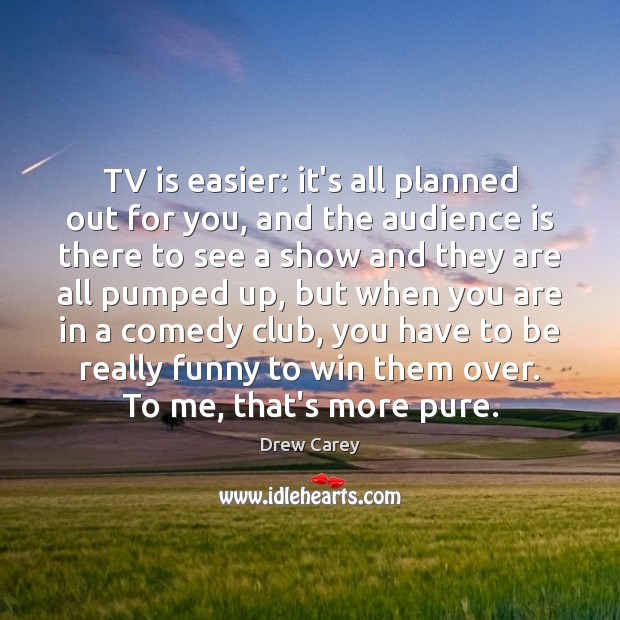 TV is easier: it’s all planned out for you, and the audience Image