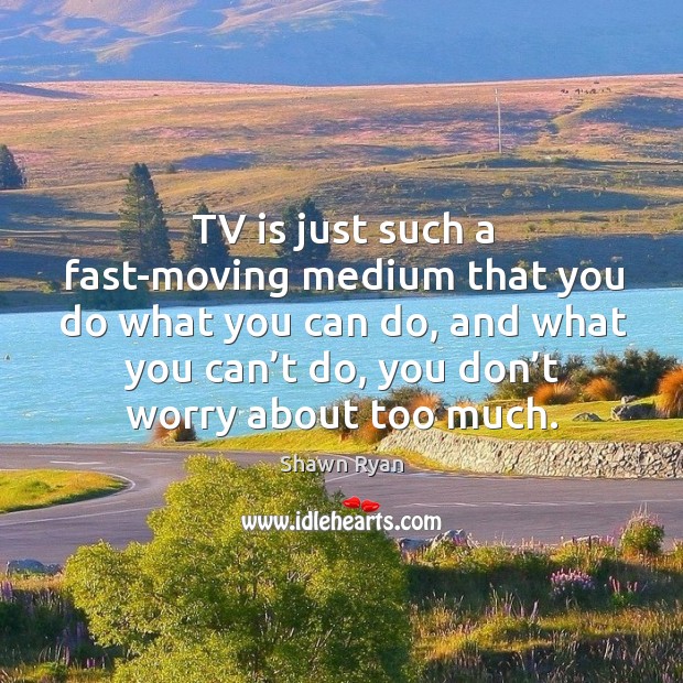 Tv is just such a fast-moving medium that you do what you can do, and what you can’t do Shawn Ryan Picture Quote