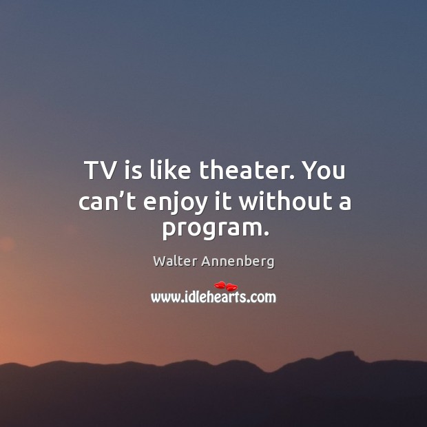 Tv is like theater. You can’t enjoy it without a program. Walter Annenberg Picture Quote