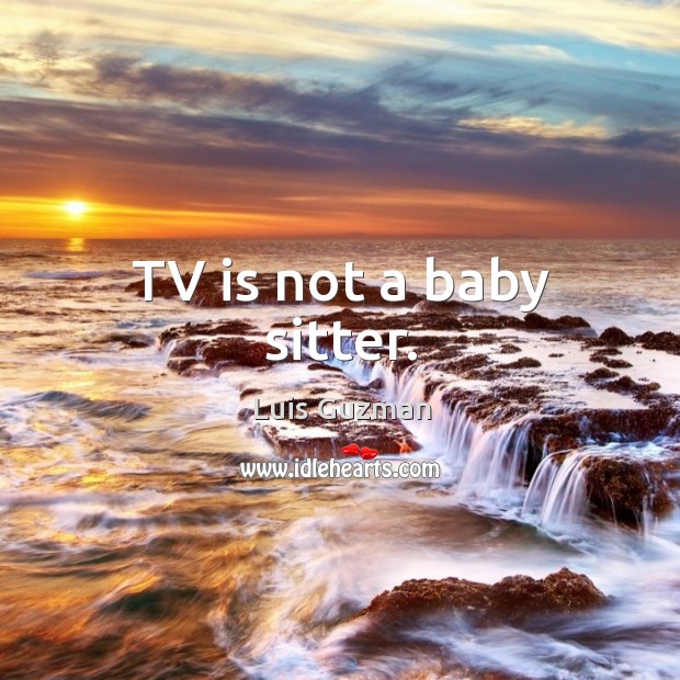 Tv is not a baby sitter. Luis Guzman Picture Quote