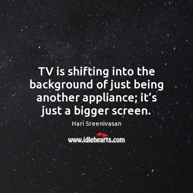 TV is shifting into the background of just being another appliance; it’ Image