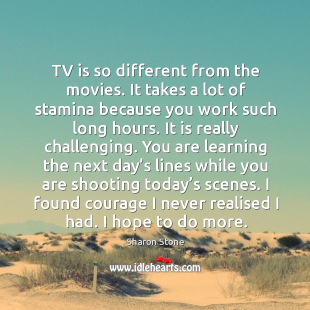 Tv is so different from the movies. It takes a lot of stamina because you work such long hours. Sharon Stone Picture Quote