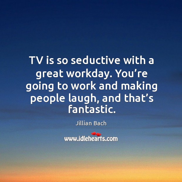 Tv is so seductive with a great workday. You’re going to work and making people laugh, and that’s fantastic. Jillian Bach Picture Quote