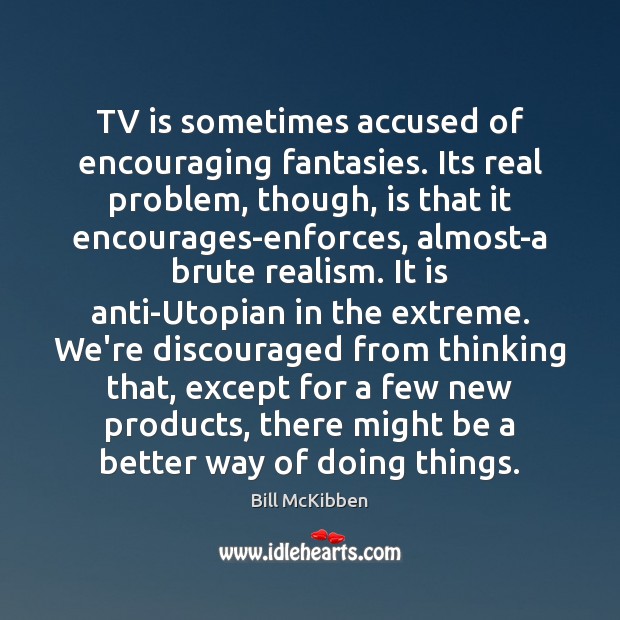 TV is sometimes accused of encouraging fantasies. Its real problem, though, is Bill McKibben Picture Quote