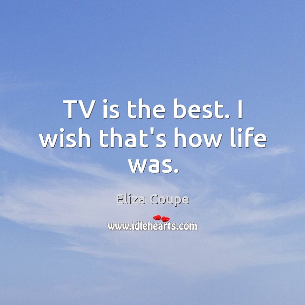 TV is the best. I wish that’s how life was. Eliza Coupe Picture Quote