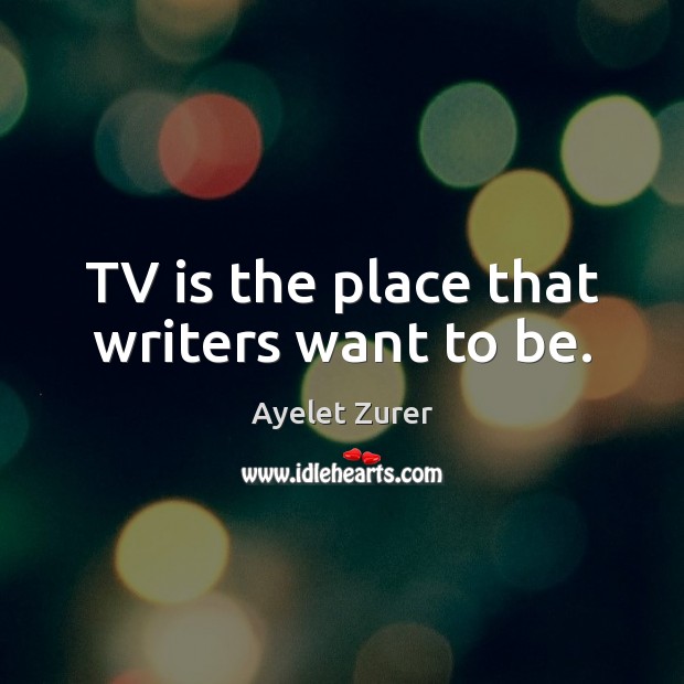 TV is the place that writers want to be. Ayelet Zurer Picture Quote