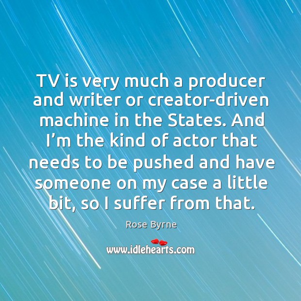Tv is very much a producer and writer or creator-driven machine in the states. Rose Byrne Picture Quote